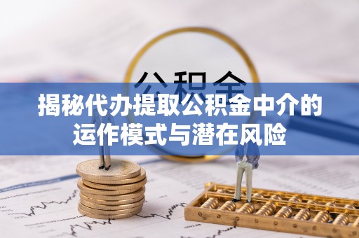 乾县揭秘代办提取公积金中介的运作模式与潜在风险