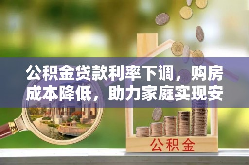 乾县公积金贷款利率下调，购房成本降低，助力家庭实现安居梦