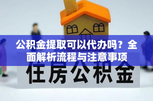 乾县公积金提取可以代办吗？全面解析流程与注意事项