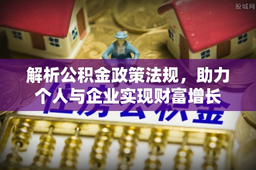 乾县解析公积金政策法规，助力个人与企业实现财富增长