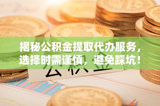 乾县揭秘公积金提取代办服务，选择时需谨慎，避免踩坑！