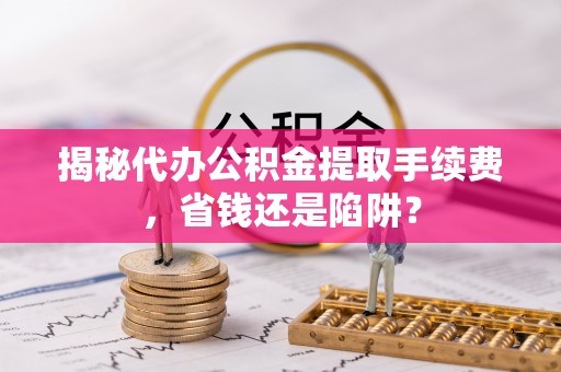 乾县揭秘代办公积金提取手续费，省钱还是陷阱？