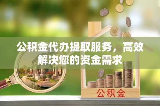 乾县公积金代办提取服务，高效解决您的资金需求