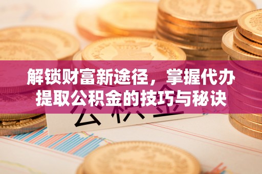 乾县解锁财富新途径，掌握代办提取公积金的技巧与秘诀