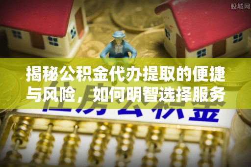 乾县揭秘公积金代办提取的便捷与风险，如何明智选择服务？
