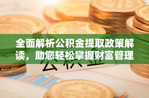乾县全面解析公积金提取政策解读，助您轻松掌握财富管理新方向