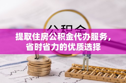 乾县提取住房公积金代办服务，省时省力的优质选择