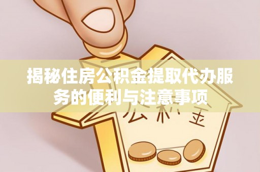 乾县揭秘住房公积金提取代办服务的便利与注意事项