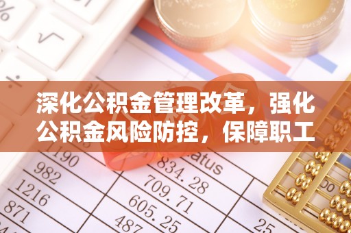 乾县深化公积金管理改革，强化公积金风险防控，保障职工权益