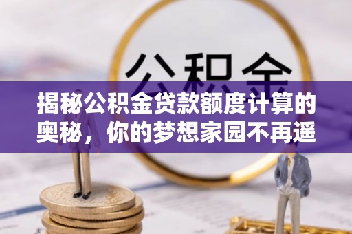 乾县揭秘公积金贷款额度计算的奥秘，你的梦想家园不再遥不可及