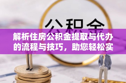 乾县解析住房公积金提取与代办的流程与技巧，助您轻松实现资金流动