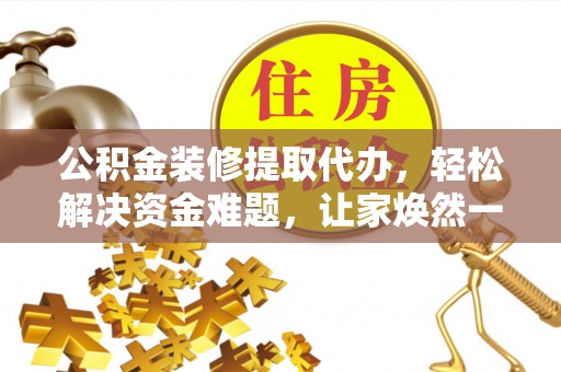 乾县公积金装修提取代办，轻松解决资金难题，让家焕然一新