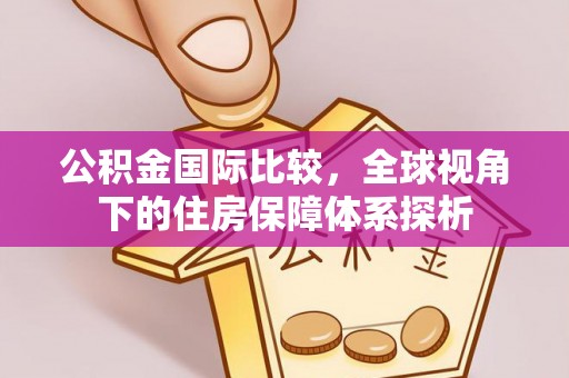 乾县公积金国际比较，全球视角下的住房保障体系探析