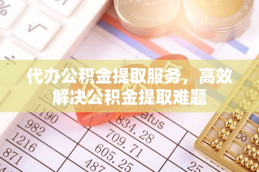 乾县代办公积金提取服务，高效解决公积金提取难题