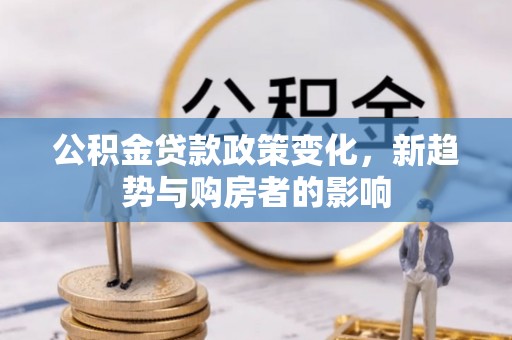 乾县公积金贷款政策变化，新趋势与购房者的影响