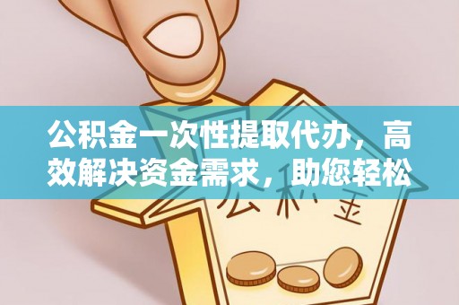 乾县公积金一次性提取代办，高效解决资金需求，助您轻松应对生活难题
