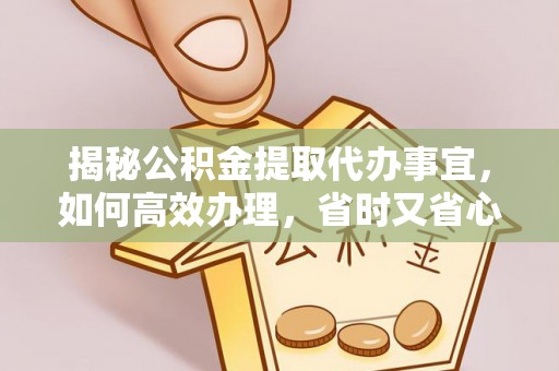 乾县揭秘公积金提取代办事宜，如何高效办理，省时又省心？