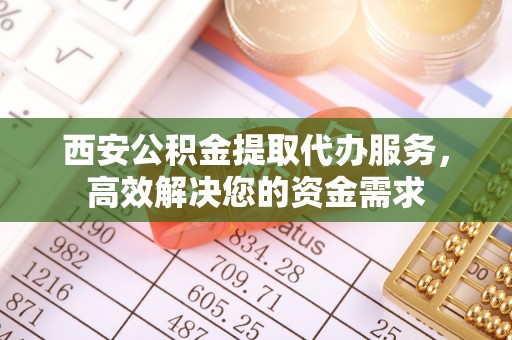 乾县西安公积金提取代办服务，高效解决您的资金需求