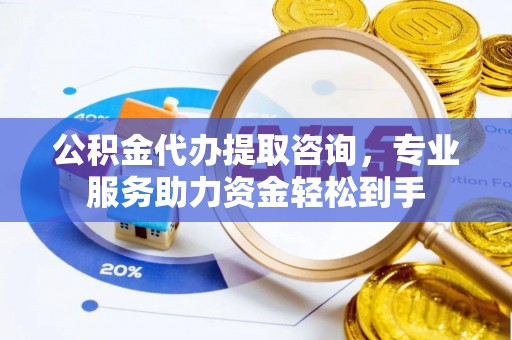 乾县公积金代办提取咨询，专业服务助力资金轻松到手