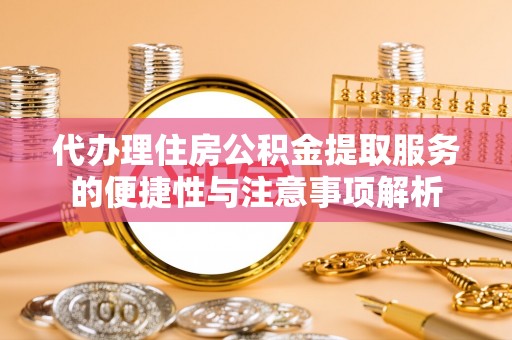 乾县代办理住房公积金提取服务的便捷性与注意事项解析
