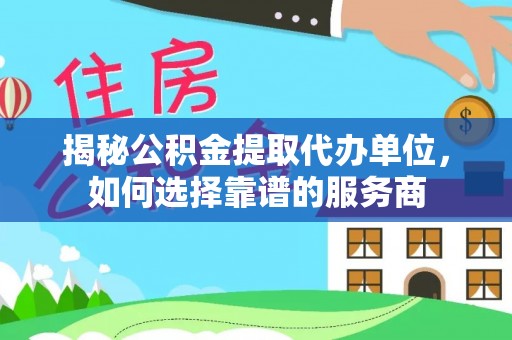 乾县揭秘公积金提取代办单位，如何选择靠谱的服务商