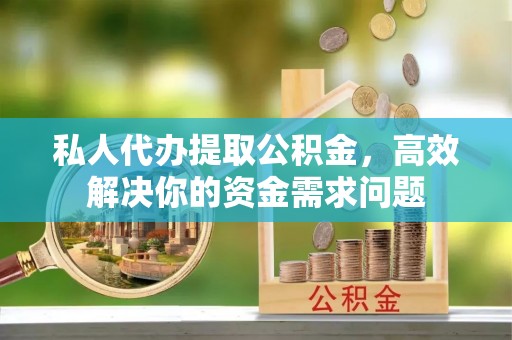 乾县私人代办提取公积金，高效解决你的资金需求问题