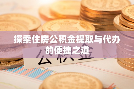乾县探索住房公积金提取与代办的便捷之道
