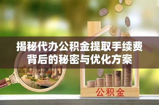 乾县揭秘代办公积金提取手续费背后的秘密与优化方案
