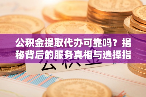 乾县公积金提取代办可靠吗？揭秘背后的服务真相与选择指南