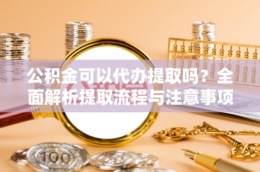 乾县公积金可以代办提取吗？全面解析提取流程与注意事项