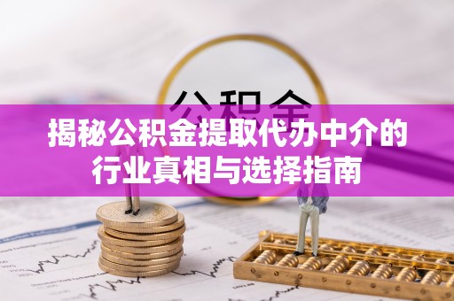 乾县揭秘公积金提取代办中介的行业真相与选择指南