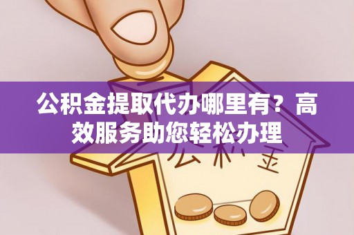 乾县公积金提取代办哪里有？高效服务助您轻松办理