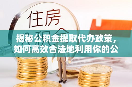 乾县揭秘公积金提取代办政策，如何高效合法地利用你的公积金