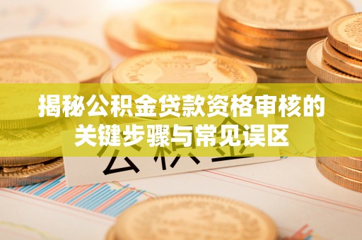 乾县揭秘公积金贷款资格审核的关键步骤与常见误区