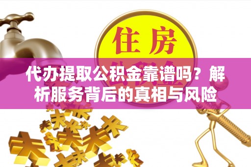 乾县代办提取公积金靠谱吗？解析服务背后的真相与风险