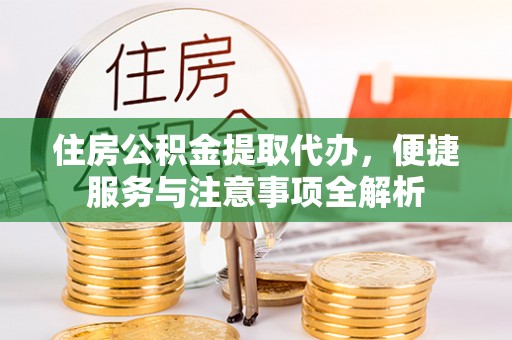 乾县住房公积金提取代办，便捷服务与注意事项全解析