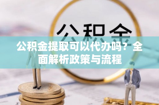 乾县公积金提取可以代办吗？全面解析政策与流程