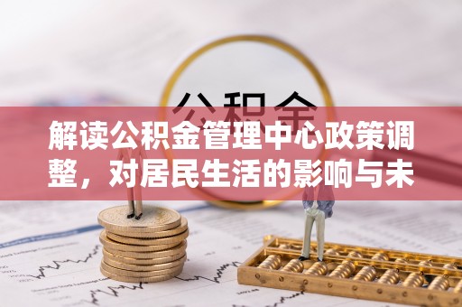 乾县解读公积金管理中心政策调整，对居民生活的影响与未来展望