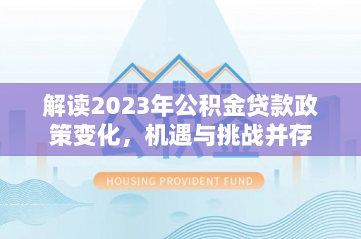 乾县解读2023年公积金贷款政策变化，机遇与挑战并存