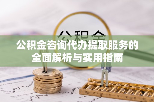 乾县公积金咨询代办提取服务的全面解析与实用指南