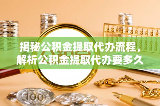 乾县揭秘公积金提取代办流程，解析公积金提取代办要多久的真相