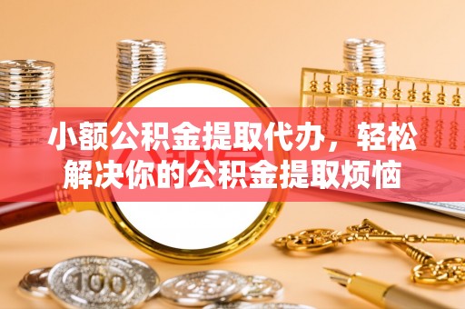 乾县小额公积金提取代办，轻松解决你的公积金提取烦恼
