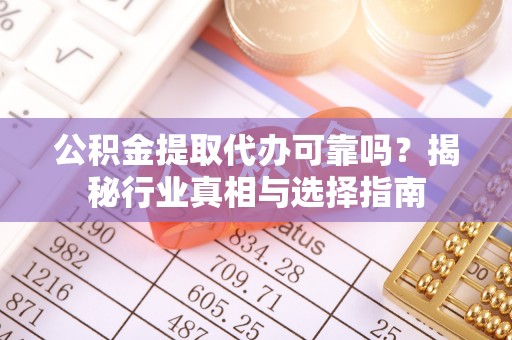 乾县公积金提取代办可靠吗？揭秘行业真相与选择指南