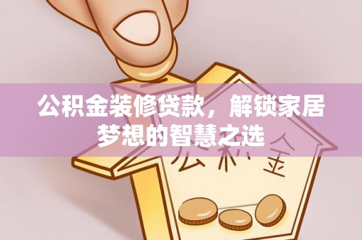 乾县公积金装修贷款，解锁家居梦想的智慧之选