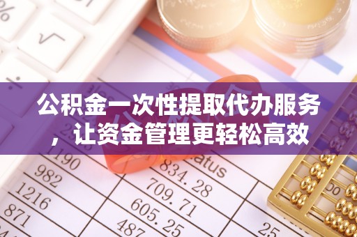 乾县公积金一次性提取代办服务，让资金管理更轻松高效