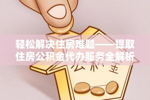 乾县轻松解决住房难题——提取住房公积金代办服务全解析