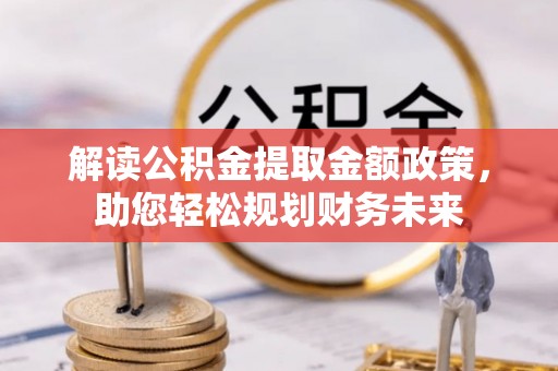 乾县解读公积金提取金额政策，助您轻松规划财务未来