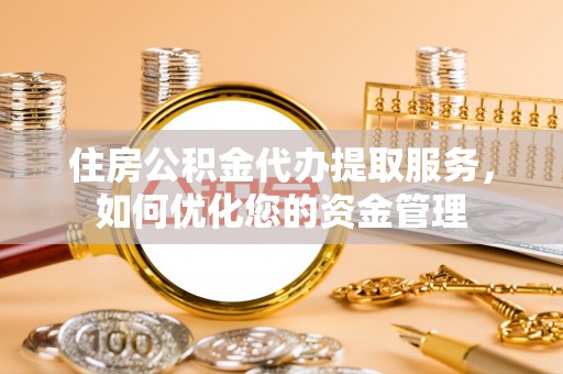 乾县住房公积金代办提取服务，如何优化您的资金管理