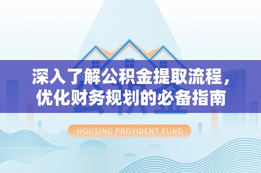 乾县深入了解公积金提取流程，优化财务规划的必备指南