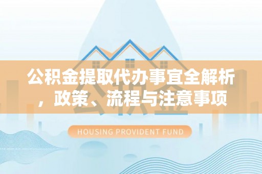 乾县公积金提取代办事宜全解析，政策、流程与注意事项